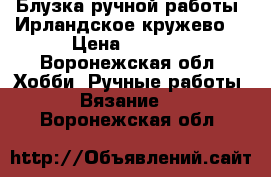 Блузка ручной работы. Ирландское кружево. › Цена ­ 7 500 - Воронежская обл. Хобби. Ручные работы » Вязание   . Воронежская обл.